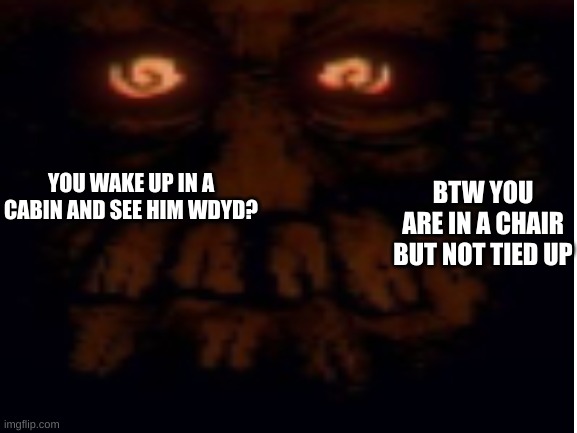 Inscrytion RP no attacking him. | BTW YOU ARE IN A CHAIR BUT NOT TIED UP; YOU WAKE UP IN A CABIN AND SEE HIM WDYD? | made w/ Imgflip meme maker