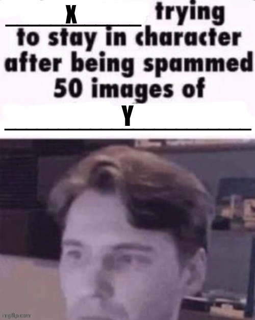 X trying to stay in character after being spammed 50 images of Y | X; Y | image tagged in x trying to stay in character after being spammed 50 images of y | made w/ Imgflip meme maker