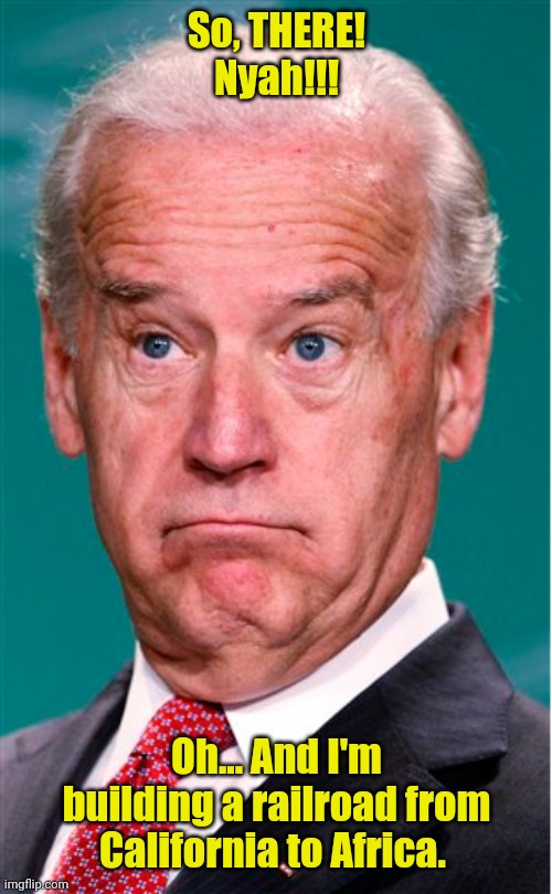 Joe Biden | So, THERE! Nyah!!! Oh... And I'm building a railroad from California to Africa. | image tagged in joe biden | made w/ Imgflip meme maker
