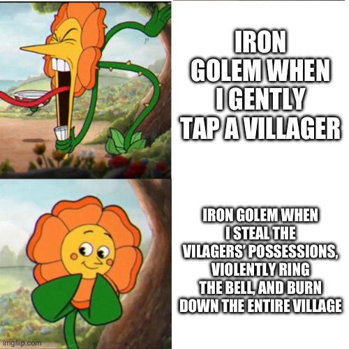 Happy Birthday, Minecraft! | IRON GOLEM WHEN I GENTLY TAP A VILLAGER; IRON GOLEM WHEN I STEAL THE VILAGERS’ POSSESSIONS, VIOLENTLY RING THE BELL, AND BURN DOWN THE ENTIRE VILLAGE | image tagged in cuphead flower,minecraft | made w/ Imgflip meme maker