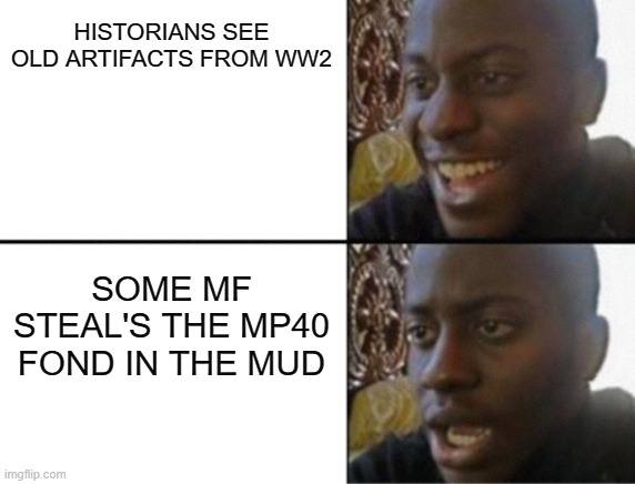 steallers | HISTORIANS SEE OLD ARTIFACTS FROM WW2; SOME MF STEAL'S THE MP40 FOND IN THE MUD | image tagged in oh yeah oh no,history memes | made w/ Imgflip meme maker