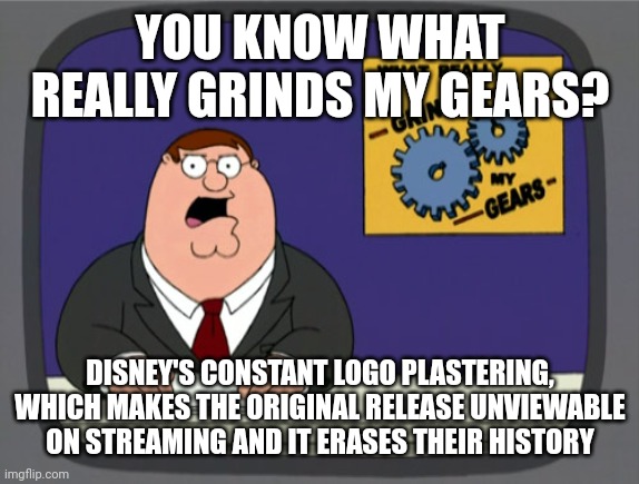Disney NEEDS to stop with the logo plastering! | YOU KNOW WHAT REALLY GRINDS MY GEARS? DISNEY'S CONSTANT LOGO PLASTERING, WHICH MAKES THE ORIGINAL RELEASE UNVIEWABLE ON STREAMING AND IT ERASES THEIR HISTORY | image tagged in memes,dank memes,you know what really grinds my gears,disney,logo plastering,funny | made w/ Imgflip meme maker