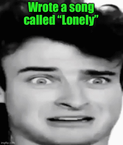 disgusted | Wrote a song called “Lonely” | image tagged in disgusted | made w/ Imgflip meme maker