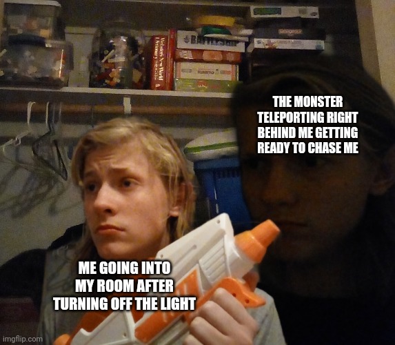 Relatable? | THE MONSTER TELEPORTING RIGHT BEHIND ME GETTING READY TO CHASE ME; ME GOING INTO MY ROOM AFTER TURNING OFF THE LIGHT | image tagged in monster,relatable,new template | made w/ Imgflip meme maker