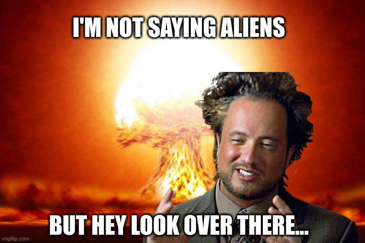 Ancient Nuclear Aliens | I'M NOT SAYING ALIENS; BUT HEY LOOK OVER THERE... | image tagged in ancient nuclear aliens,ancient aliens,ancient aliens guy,ancient aliens dude,distraction,nothing to see here | made w/ Imgflip meme maker