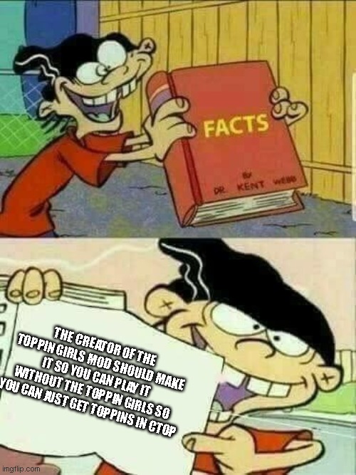 Double d facts book  | THE CREATOR OF THE TOPPIN GIRLS MOD SHOULD MAKE IT SO YOU CAN PLAY IT WITHOUT THE TOPPIN GIRLS SO YOU CAN JUST GET TOPPINS IN CTOP | image tagged in double d facts book | made w/ Imgflip meme maker