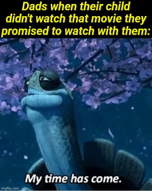 They disappear immediately if you end up not doing it. Its sad | Dads when their child didn't watch that movie they promised to watch with them: | image tagged in my time has come | made w/ Imgflip meme maker