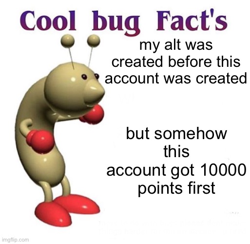 Cool Bug Facts | my alt was created before this account was created; but somehow this account got 10000 points first | image tagged in cool bug facts | made w/ Imgflip meme maker