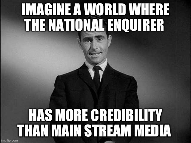 Sad but true | IMAGINE A WORLD WHERE THE NATIONAL ENQUIRER; HAS MORE CREDIBILITY THAN MAIN STREAM MEDIA | image tagged in rod serling twilight zone,cnn fake news | made w/ Imgflip meme maker