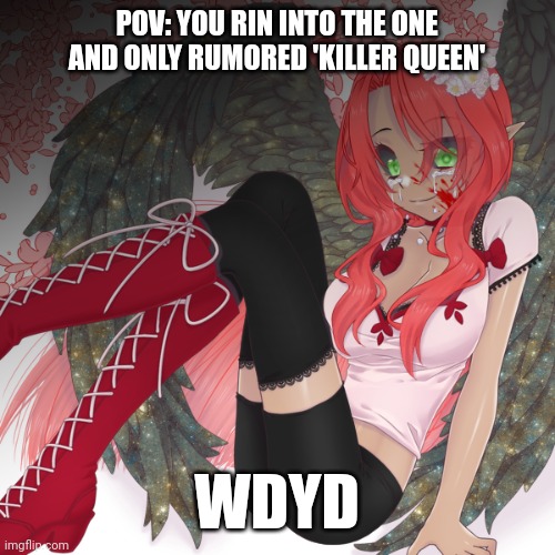 Warning: she's violent | POV: YOU RIN INTO THE ONE AND ONLY RUMORED 'KILLER QUEEN'; WDYD | made w/ Imgflip meme maker