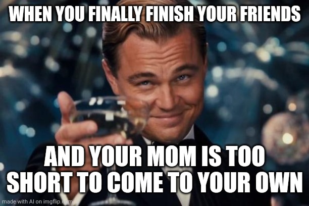 Huh | WHEN YOU FINALLY FINISH YOUR FRIENDS; AND YOUR MOM IS TOO SHORT TO COME TO YOUR OWN | image tagged in memes,leonardo dicaprio cheers,ai meme | made w/ Imgflip meme maker