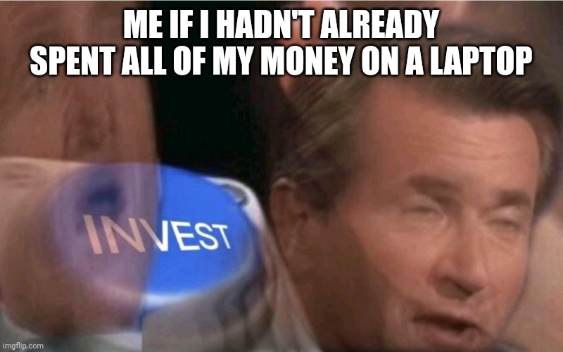 Invest | ME IF I HADN'T ALREADY SPENT ALL OF MY MONEY ON A LAPTOP | image tagged in invest | made w/ Imgflip meme maker