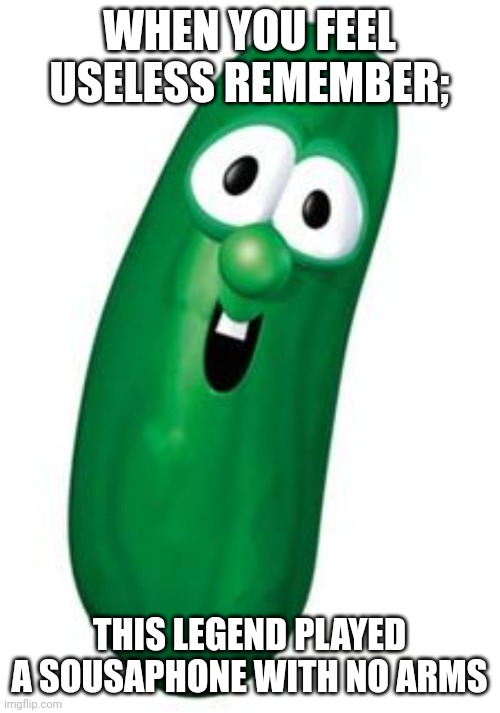 I haven't seen Veggie Tales in 10 years tops | WHEN YOU FEEL USELESS REMEMBER;; THIS LEGEND PLAYED A SOUSAPHONE WITH NO ARMS | image tagged in larry the cucumber,veggietales | made w/ Imgflip meme maker