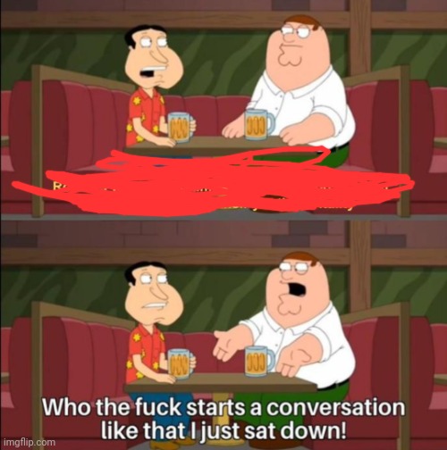 who the hell starts a conversation like that | image tagged in who the hell starts a conversation like that | made w/ Imgflip meme maker