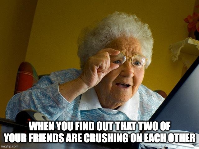 Image Title | WHEN YOU FIND OUT THAT TWO OF YOUR FRIENDS ARE CRUSHING ON EACH OTHER | image tagged in memes,grandma finds the internet,crush,friends | made w/ Imgflip meme maker