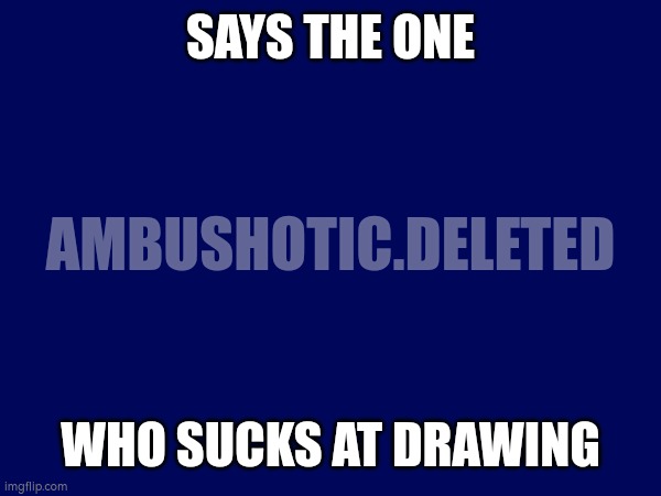 SAYS THE ONE; AMBUSHOTIC.DELETED; WHO SUCKS AT DRAWING | made w/ Imgflip meme maker