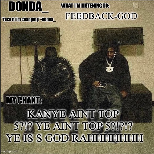 Donda | FEEDBACK-GOD; KANYE AINT TOP 5?!? YE AINT TOP 5?!?!?  YE IS S GOD RAHHHHHHH | image tagged in donda | made w/ Imgflip meme maker