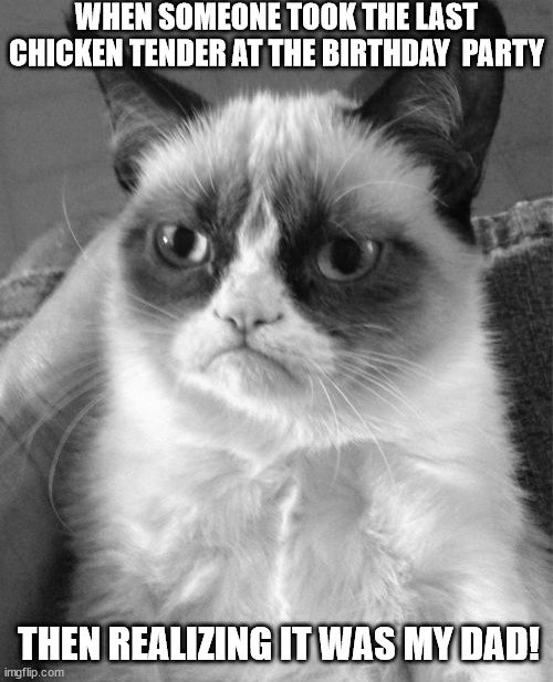 Grumpy Cat | WHEN SOMEONE TOOK THE LAST CHICKEN TENDER AT THE BIRTHDAY  PARTY; THEN REALIZING IT WAS MY DAD! | image tagged in memes,grumpy cat | made w/ Imgflip meme maker