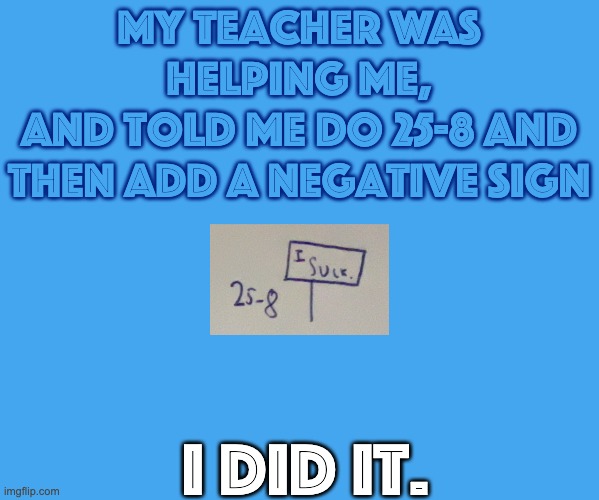 lol upvote if you get it | My teacher was helping me,
and told me do 25-8 and then add a negative sign; i did it. | image tagged in lol,school | made w/ Imgflip meme maker