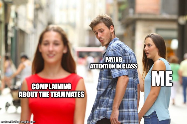 Distracted Boyfriend | PAYING ATTENTION IN CLASS; ME; COMPLAINING ABOUT THE TEAMMATES | image tagged in memes,distracted boyfriend | made w/ Imgflip meme maker