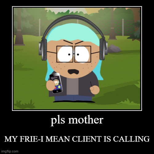 pls mother | MY FRIE-I MEAN CLIENT IS CALLING | image tagged in funny,demotivationals | made w/ Imgflip demotivational maker