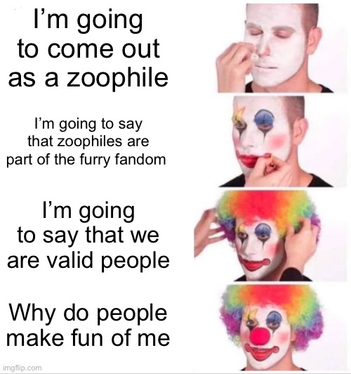 Clown Applying Makeup | I’m going to come out as a zoophile; I’m going to say that zoophiles are part of the furry fandom; I’m going to say that we are valid people; Why do people make fun of me | image tagged in memes,clown applying makeup | made w/ Imgflip meme maker