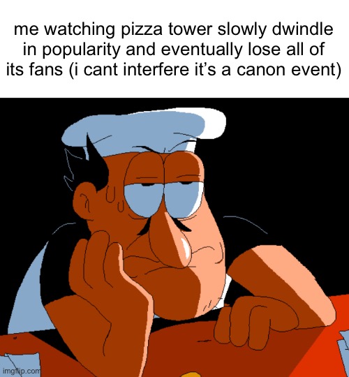 pizzaverse | me watching pizza tower slowly dwindle in popularity and eventually lose all of its fans (i cant interfere it’s a canon event) | image tagged in pizza tower | made w/ Imgflip meme maker