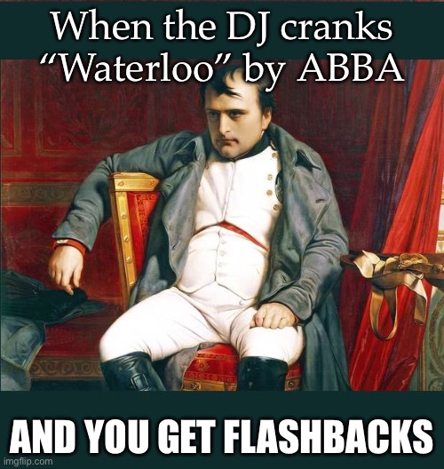 Waterloo | When the DJ cranks “Waterloo” by ABBA; AND YOU GET FLASHBACKS | image tagged in napoleon,abba,flashback,battle | made w/ Imgflip meme maker