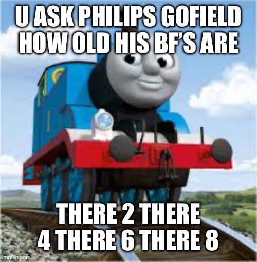 thomas the train | U ASK PHILIPS GOFIELD HOW OLD HIS BF’S ARE; THERE 2 THERE 4 THERE 6 THERE 8 | image tagged in thomas the train | made w/ Imgflip meme maker