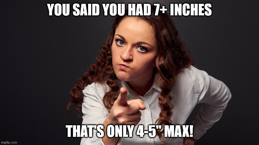 Angry Woman Pointing Finger | YOU SAID YOU HAD 7+ INCHES; THAT'S ONLY 4-5" MAX! | image tagged in angry woman pointing finger | made w/ Imgflip meme maker
