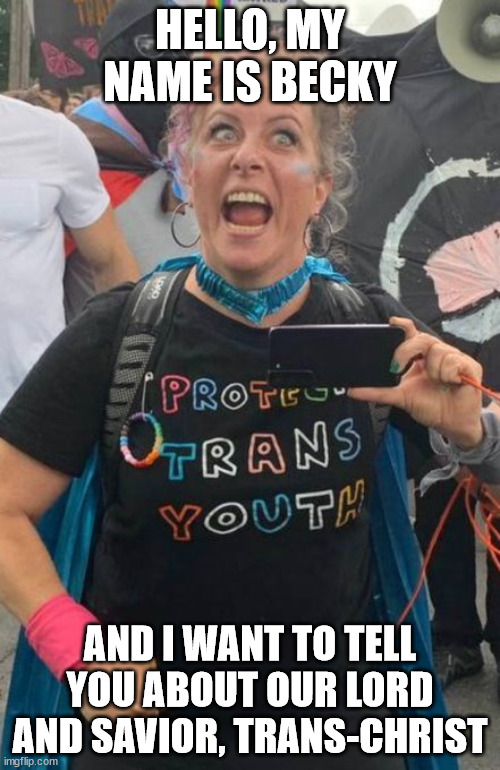 Trans christ is a real person | HELLO, MY NAME IS BECKY; AND I WANT TO TELL YOU ABOUT OUR LORD AND SAVIOR, TRANS-CHRIST | image tagged in trans christ,dogma,post social media world,politics makes people dumb | made w/ Imgflip meme maker