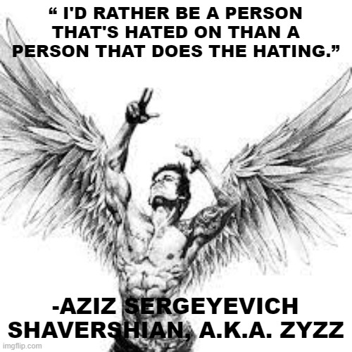 Zyzz | “ I'D RATHER BE A PERSON THAT'S HATED ON THAN A PERSON THAT DOES THE HATING.”; -AZIZ SERGEYEVICH SHAVERSHIAN, A.K.A. ZYZZ | image tagged in zyzz | made w/ Imgflip meme maker