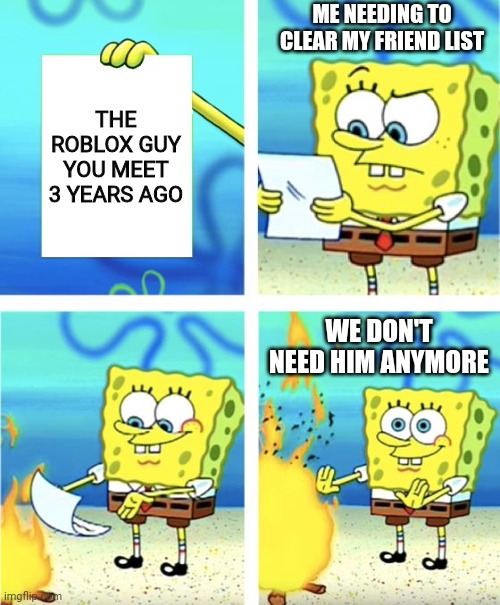 Real sense | ME NEEDING TO CLEAR MY FRIEND LIST; THE ROBLOX GUY YOU MEET 3 YEARS AGO; WE DON'T NEED HIM ANYMORE | image tagged in spongebob burning paper | made w/ Imgflip meme maker