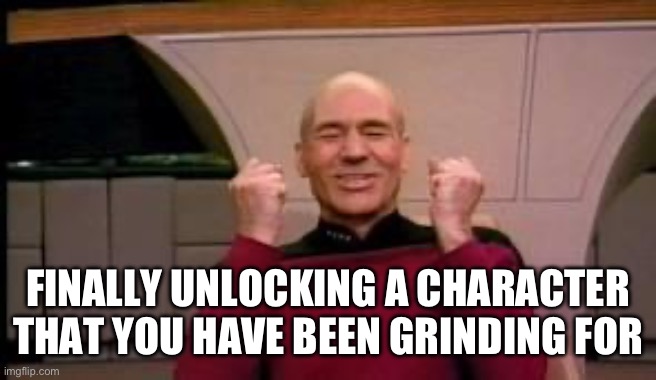 Happy Picard | FINALLY UNLOCKING A CHARACTER THAT YOU HAVE BEEN GRINDING FOR | image tagged in happy picard | made w/ Imgflip meme maker
