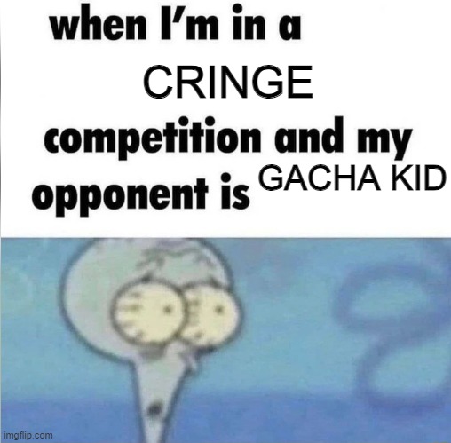 whe i'm in a competition and my opponent is | CRINGE; GACHA KID | image tagged in whe i'm in a competition and my opponent is | made w/ Imgflip meme maker