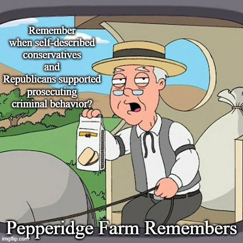 Check Your Moral Compass | Remember when self-described conservatives and Republicans supported prosecuting criminal behavior? Pepperidge Farm Remembers | image tagged in memes,pepperidge farm remembers,political | made w/ Imgflip meme maker