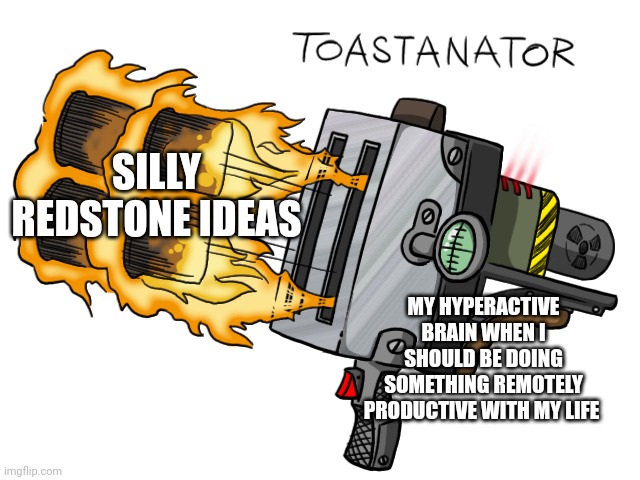My silly redstone ideas | SILLY REDSTONE IDEAS; MY HYPERACTIVE BRAIN WHEN I SHOULD BE DOING SOMETHING REMOTELY PRODUCTIVE WITH MY LIFE | image tagged in toastanator | made w/ Imgflip meme maker