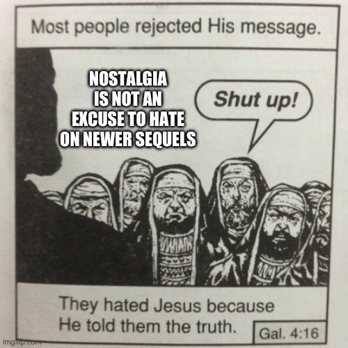 Sometimes sequels can be good | NOSTALGIA IS NOT AN EXCUSE TO HATE ON NEWER SEQUELS | image tagged in they hated jesus because he told them the truth | made w/ Imgflip meme maker
