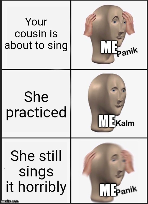Panik Kalm Panik Meme | Your cousin is about to sing; ME; She practiced; ME; She still sings it horribly; ME | image tagged in memes,panik kalm panik | made w/ Imgflip meme maker