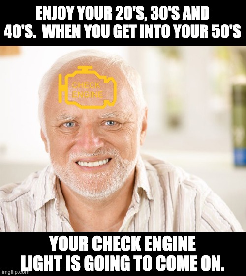 Fatherly advice | ENJOY YOUR 20'S, 30'S AND 40'S.  WHEN YOU GET INTO YOUR 50'S; YOUR CHECK ENGINE LIGHT IS GOING TO COME ON. | image tagged in awkward smiling old man | made w/ Imgflip meme maker