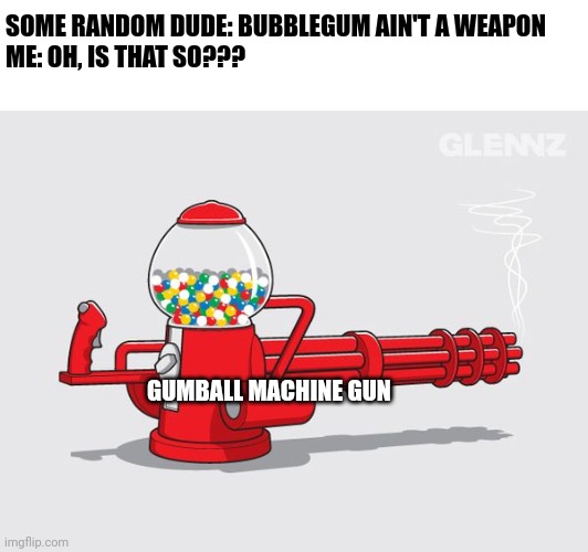 Say hello to my bubble gum machine gun!!! | SOME RANDOM DUDE: BUBBLEGUM AIN'T A WEAPON 
ME: OH, IS THAT SO??? GUMBALL MACHINE GUN | image tagged in food,memes | made w/ Imgflip meme maker