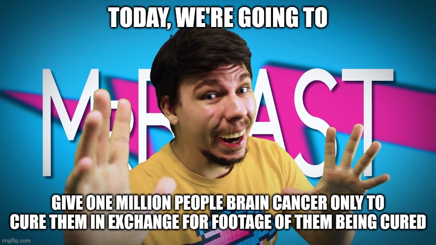 Mr. Beast is darker than he seems | TODAY, WE'RE GOING TO; GIVE ONE MILLION PEOPLE BRAIN CANCER ONLY TO CURE THEM IN EXCHANGE FOR FOOTAGE OF THEM BEING CURED | image tagged in fake mrbeast | made w/ Imgflip meme maker