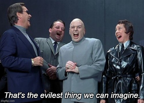 Laughing Villains Meme | That's the evilest thing we can imagine. | image tagged in memes,laughing villains | made w/ Imgflip meme maker