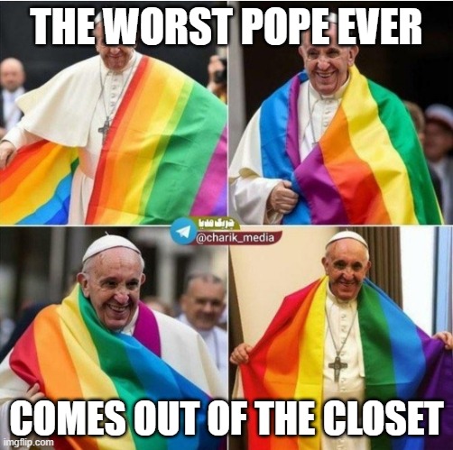 The Pope Comes Out | THE WORST POPE EVER; COMES OUT OF THE CLOSET | image tagged in the pope comes out | made w/ Imgflip meme maker
