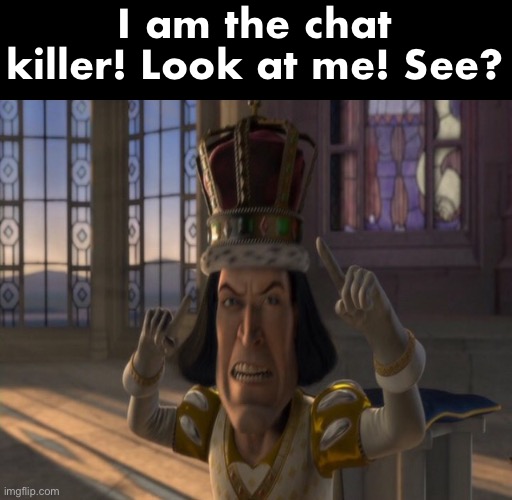 @FH | I am the chat killer! Look at me! See? | image tagged in lord farquaad | made w/ Imgflip meme maker