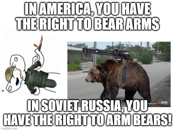 soviet russia am i right? | IN AMERICA, YOU HAVE THE RIGHT TO BEAR ARMS; IN SOVIET RUSSIA, YOU HAVE THE RIGHT TO ARM BEARS! | image tagged in in soviet russia,soviet union,soviet russia,guns | made w/ Imgflip meme maker