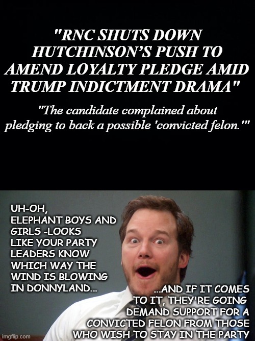 IN THE HEADLINES | "RNC SHUTS DOWN HUTCHINSON’S PUSH TO AMEND LOYALTY PLEDGE AMID TRUMP INDICTMENT DRAMA"; "The candidate complained about pledging to back a possible 'convicted felon.'"; UH-OH, ELEPHANT BOYS AND GIRLS -LOOKS LIKE YOUR PARTY LEADERS KNOW WHICH WAY THE WIND IS BLOWING IN DONNYLAND... ...AND IF IT COMES TO IT, THEY'RE GOING 
DEMAND SUPPORT FOR A CONVICTED FELON FROM THOSE WHO WISH TO STAY IN THE PARTY | image tagged in black background,oooohhhh,trump unfit unqualified dangerous,crooked,loser | made w/ Imgflip meme maker
