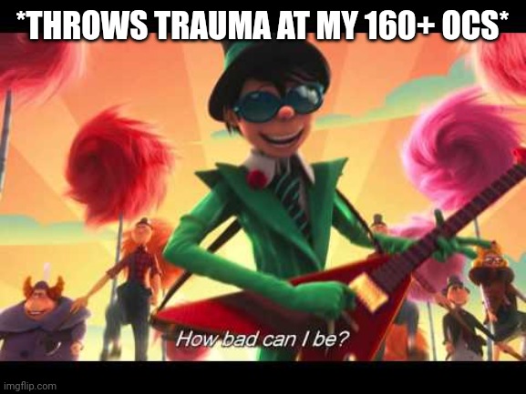 Throwing trauma | *THROWS TRAUMA AT MY 160+ OCS* | image tagged in how bad can i be | made w/ Imgflip meme maker