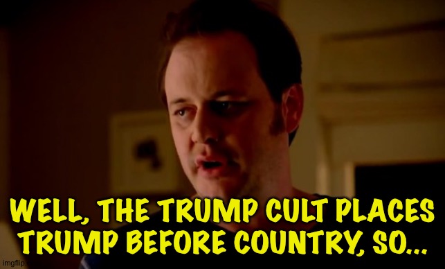 Jake from state farm | WELL, THE TRUMP CULT PLACES TRUMP BEFORE COUNTRY, SO... | image tagged in jake from state farm | made w/ Imgflip meme maker