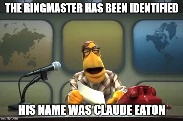 Muppet News Flash | THE RINGMASTER HAS BEEN IDENTIFIED HIS NAME WAS CLAUDE EATON | image tagged in muppet news flash | made w/ Imgflip meme maker